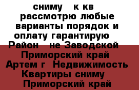 сниму 1 к.кв., рассмотрю любые варианты,порядок и оплату гарантирую! › Район ­ не Заводской - Приморский край, Артем г. Недвижимость » Квартиры сниму   . Приморский край